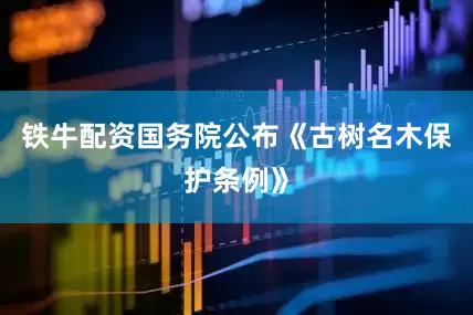 铁牛配资国务院公布《古树名木保护条例》