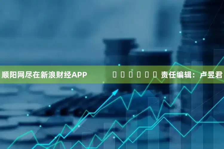 顺阳网尽在新浪财经APP            						责任编辑：卢昱君