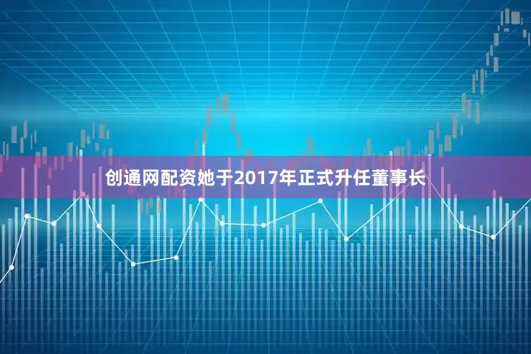 创通网配资她于2017年正式升任董事长