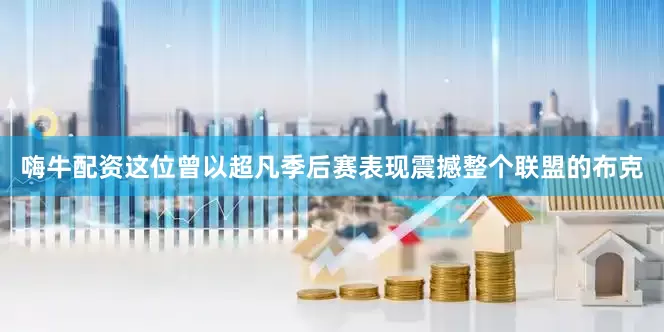 嗨牛配资这位曾以超凡季后赛表现震撼整个联盟的布克