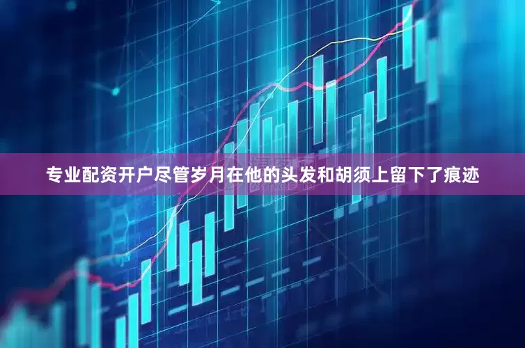 专业配资开户尽管岁月在他的头发和胡须上留下了痕迹