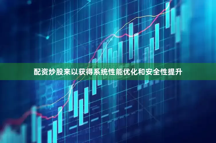 配资炒股来以获得系统性能优化和安全性提升