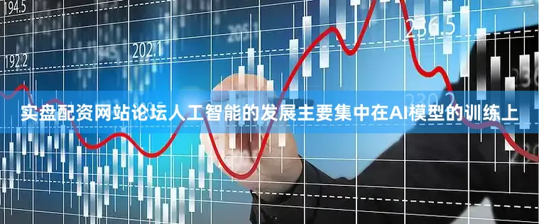 实盘配资网站论坛人工智能的发展主要集中在AI模型的训练上