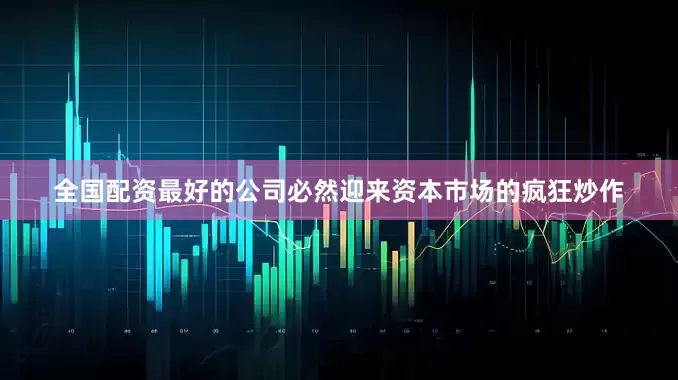 全国配资最好的公司必然迎来资本市场的疯狂炒作
