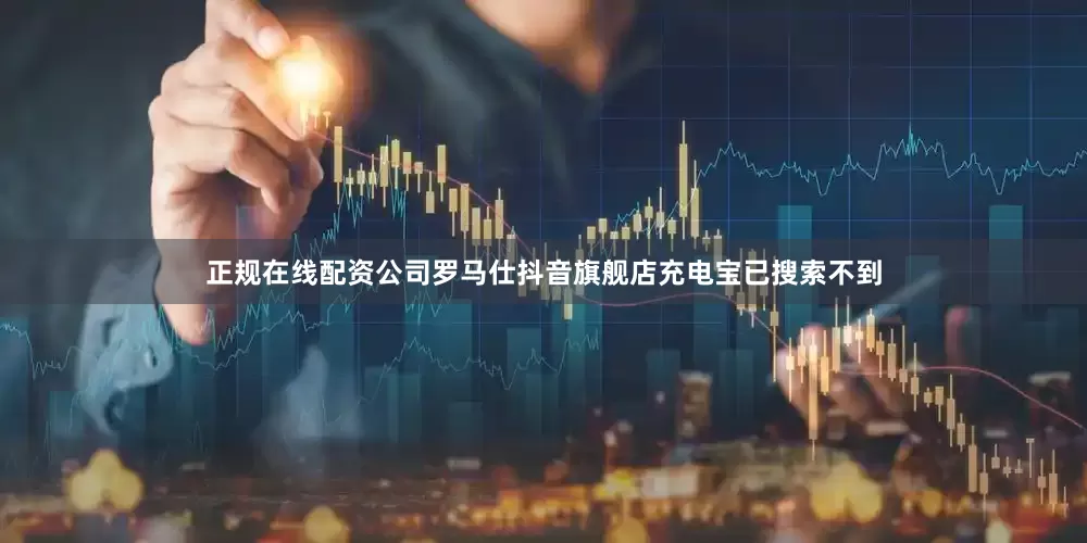 正规在线配资公司罗马仕抖音旗舰店充电宝已搜索不到