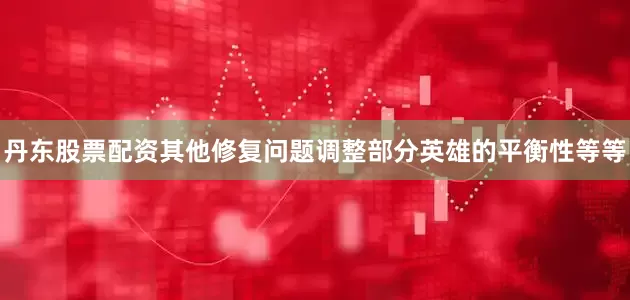 丹东股票配资其他修复问题调整部分英雄的平衡性等等