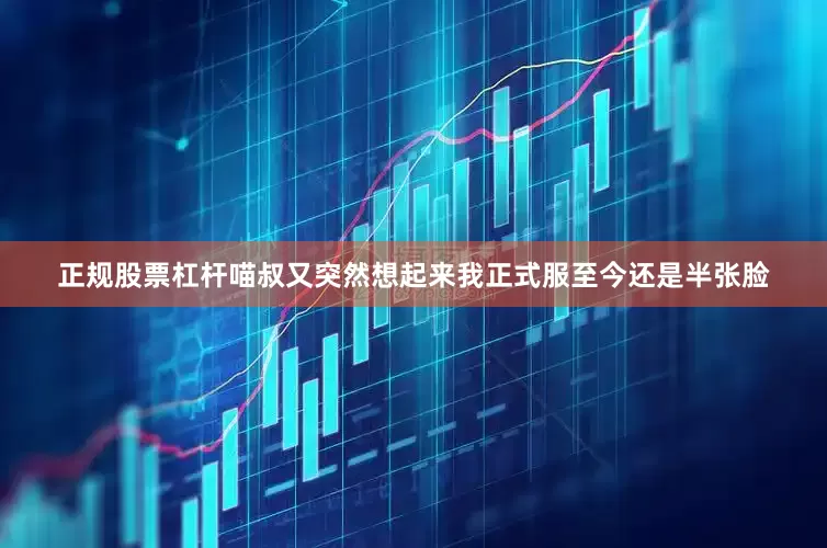 正规股票杠杆喵叔又突然想起来我正式服至今还是半张脸