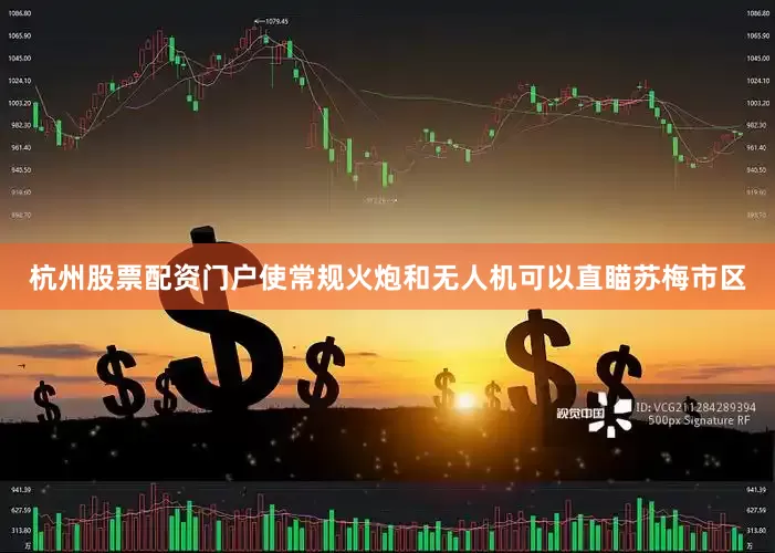 杭州股票配资门户使常规火炮和无人机可以直瞄苏梅市区