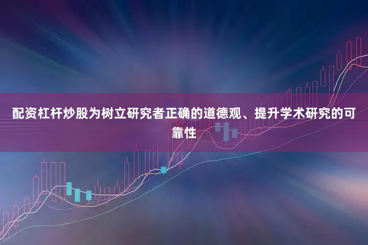 配资杠杆炒股为树立研究者正确的道德观、提升学术研究的可靠性