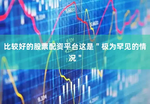 比较好的股票配资平台这是＂极为罕见的情况＂