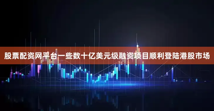 股票配资网平台一些数十亿美元级融资项目顺利登陆港股市场