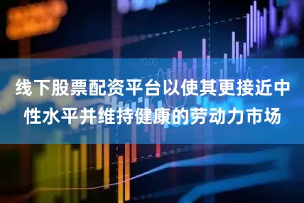 线下股票配资平台以使其更接近中性水平并维持健康的劳动力市场