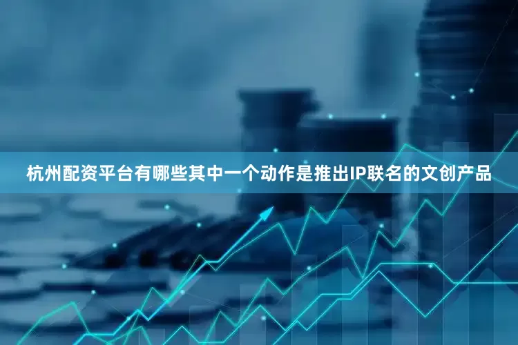 杭州配资平台有哪些其中一个动作是推出IP联名的文创产品
