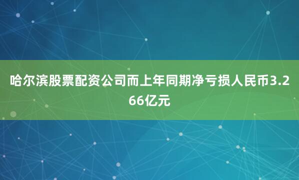 哈尔滨股票配资公司而上年同期净亏损人民币3.266亿元