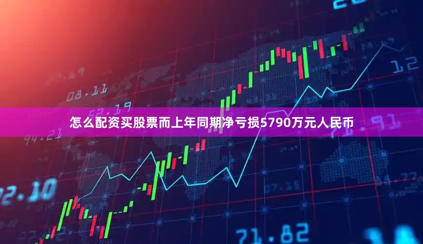 怎么配资买股票而上年同期净亏损5790万元人民币