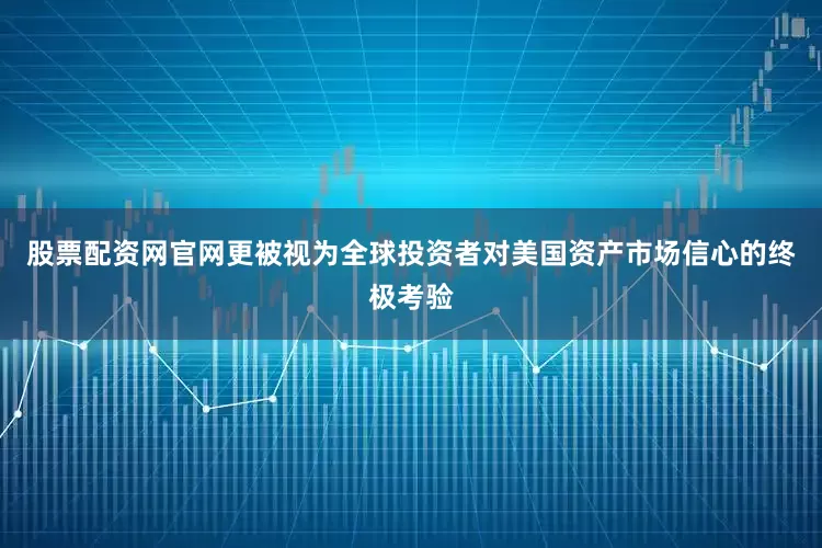 股票配资网官网更被视为全球投资者对美国资产市场信心的终极考验