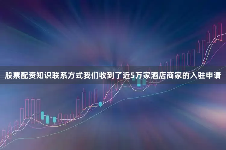 股票配资知识联系方式我们收到了近5万家酒店商家的入驻申请