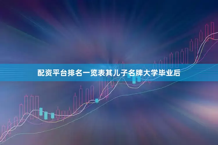 配资平台排名一览表其儿子名牌大学毕业后