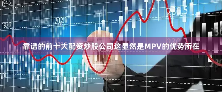 靠谱的前十大配资炒股公司这显然是MPV的优势所在