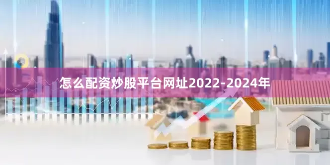 怎么配资炒股平台网址2022-2024年