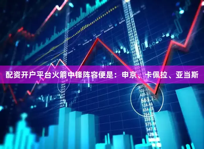 配资开户平台火箭中锋阵容便是：申京、卡佩拉、亚当斯