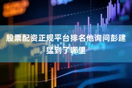 股票配资正规平台排名他询问彭建猛到了哪里