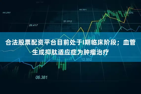 合法股票配资平台目前处于I期临床阶段；血管生成抑肽适应症为肿瘤治疗