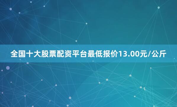 全国十大股票配资平台最低报价13.00元/公斤
