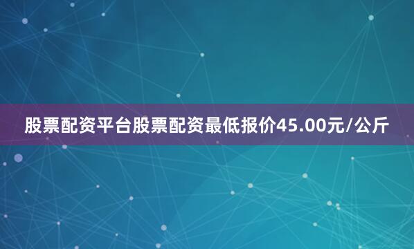 股票配资平台股票配资最低报价45.00元/公斤