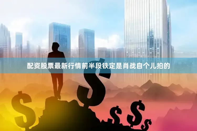 配资股票最新行情前半段铁定是肖战自个儿拍的