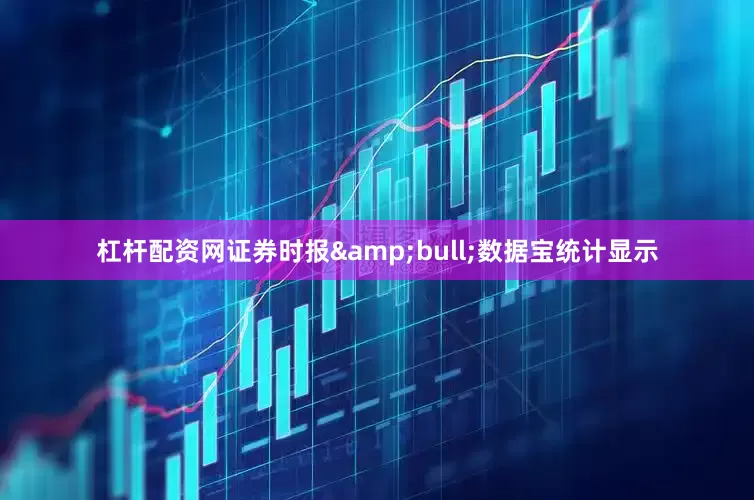 杠杆配资网证券时报&bull;数据宝统计显示