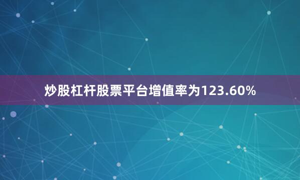 炒股杠杆股票平台增值率为123.60%
