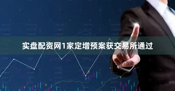 实盘配资网1家定增预案获交易所通过