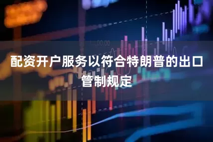 配资开户服务以符合特朗普的出口管制规定