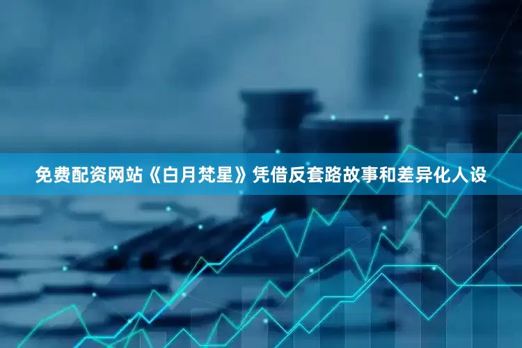 免费配资网站《白月梵星》凭借反套路故事和差异化人设