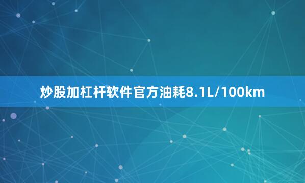 炒股加杠杆软件官方油耗8.1L/100km