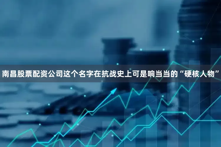 南昌股票配资公司这个名字在抗战史上可是响当当的“硬核人物”