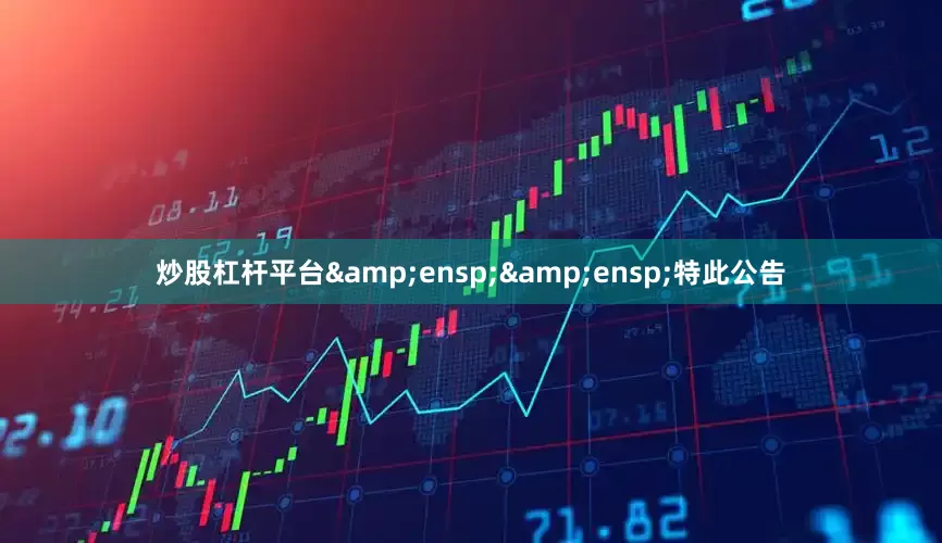 炒股杠杆平台&ensp;&ensp;特此公告