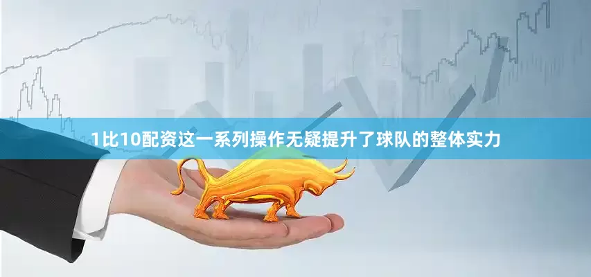 1比10配资这一系列操作无疑提升了球队的整体实力