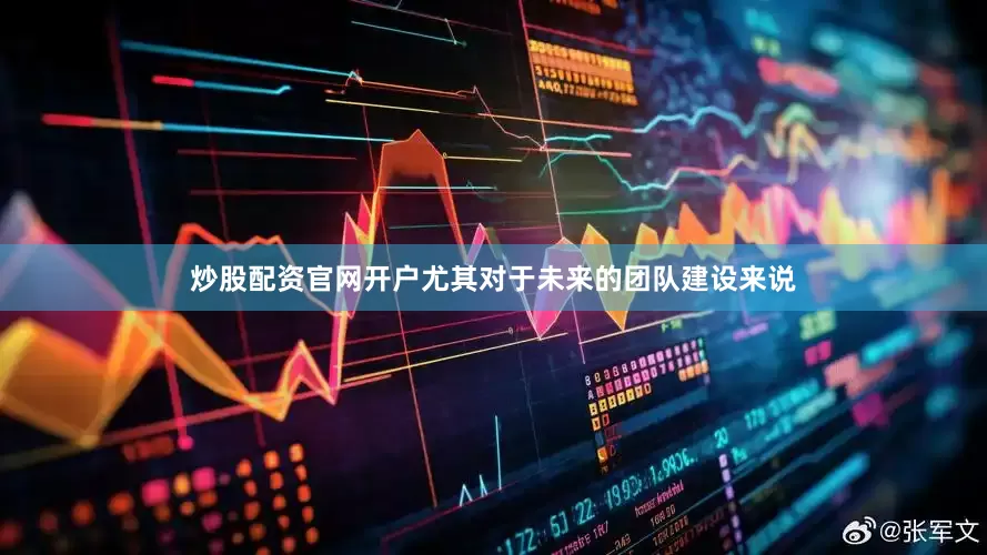 炒股配资官网开户尤其对于未来的团队建设来说