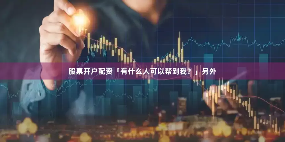 股票开户配资「有什么人可以帮到我？」另外