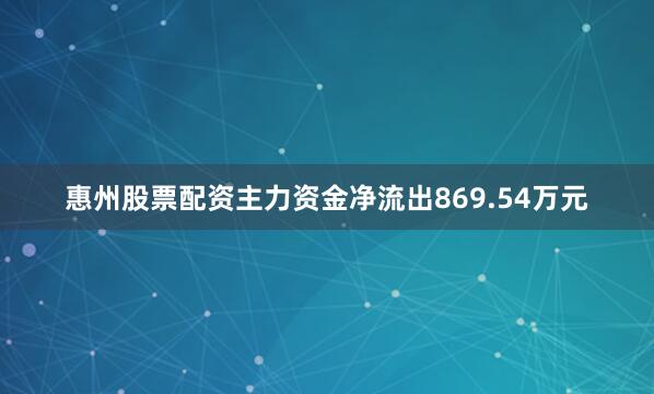 惠州股票配资主力资金净流出869.54万元