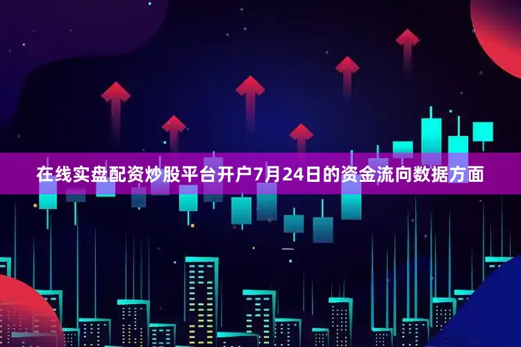 在线实盘配资炒股平台开户7月24日的资金流向数据方面