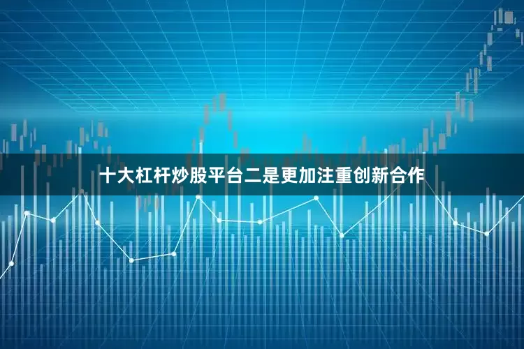 十大杠杆炒股平台　　二是更加注重创新合作