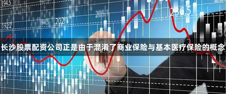 长沙股票配资公司正是由于混淆了商业保险与基本医疗保险的概念