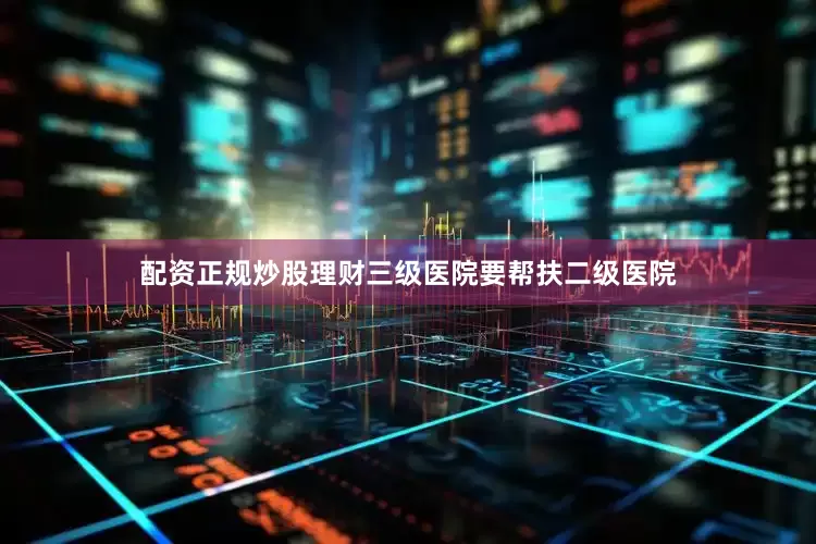 配资正规炒股理财三级医院要帮扶二级医院