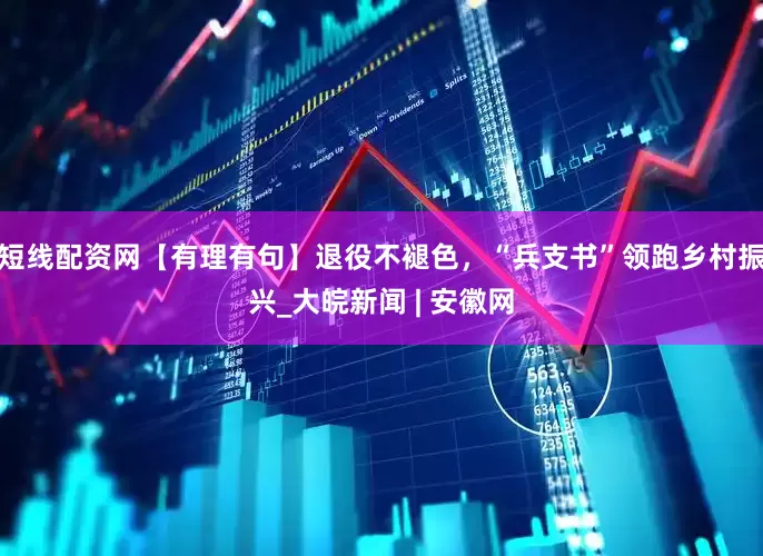 短线配资网【有理有句】退役不褪色，“兵支书”领跑乡村振兴_大皖新闻 | 安徽网