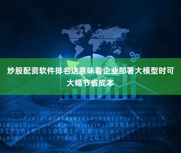 炒股配资软件排名这意味着企业部署大模型时可大幅节省成本