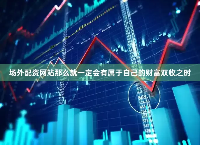 场外配资网站那么就一定会有属于自己的财富双收之时