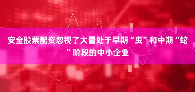 安全股票配资忽视了大量处于早期“虫”和中期“蛇”阶段的中小企业